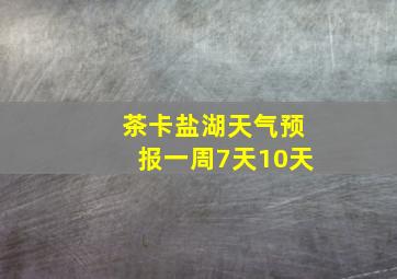 茶卡盐湖天气预报一周7天10天