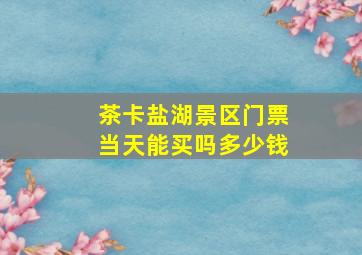 茶卡盐湖景区门票当天能买吗多少钱