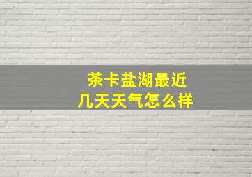 茶卡盐湖最近几天天气怎么样