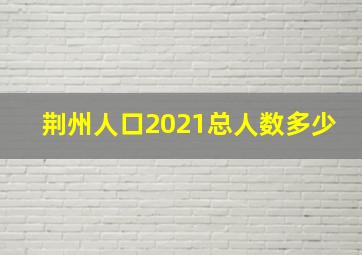 荆州人口2021总人数多少