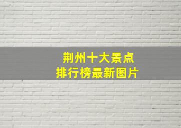 荆州十大景点排行榜最新图片