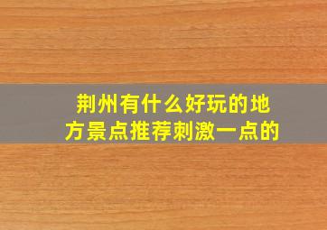 荆州有什么好玩的地方景点推荐刺激一点的