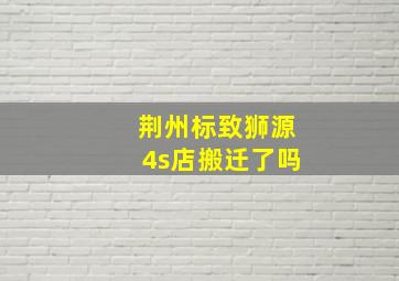 荆州标致狮源4s店搬迁了吗