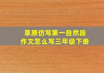 草原仿写第一自然段作文怎么写三年级下册