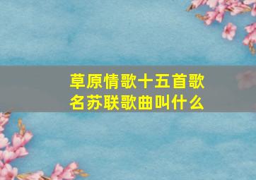 草原情歌十五首歌名苏联歌曲叫什么