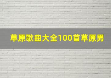 草原歌曲大全100首草原男