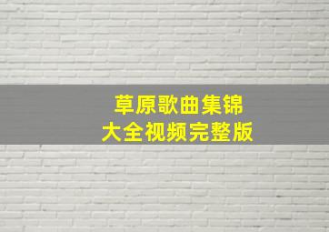 草原歌曲集锦大全视频完整版