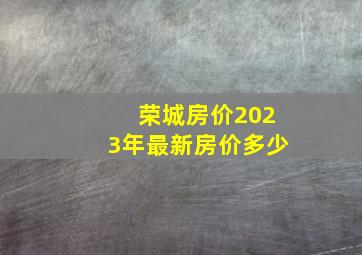 荣城房价2023年最新房价多少