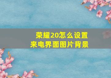 荣耀20怎么设置来电界面图片背景