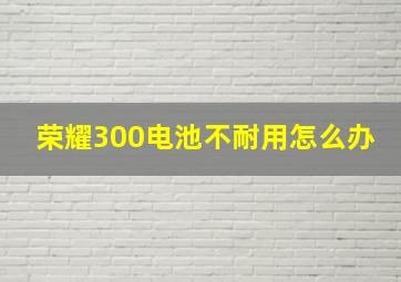 荣耀300电池不耐用怎么办