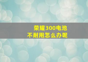 荣耀300电池不耐用怎么办呢