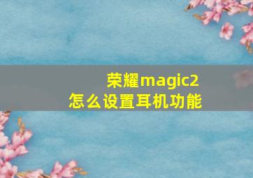 荣耀magic2怎么设置耳机功能