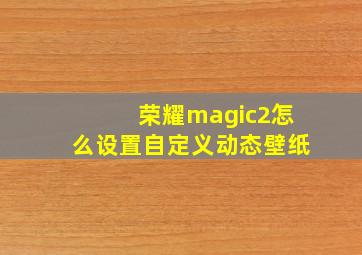 荣耀magic2怎么设置自定义动态壁纸