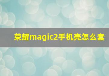 荣耀magic2手机壳怎么套