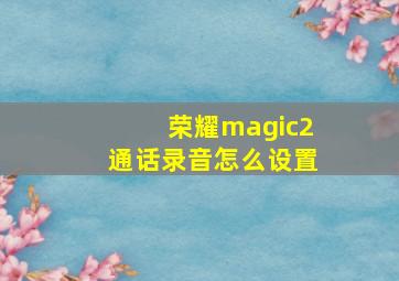 荣耀magic2通话录音怎么设置