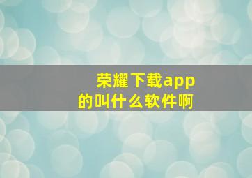 荣耀下载app的叫什么软件啊