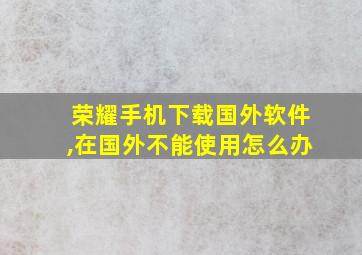 荣耀手机下载国外软件,在国外不能使用怎么办