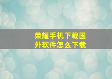 荣耀手机下载国外软件怎么下载