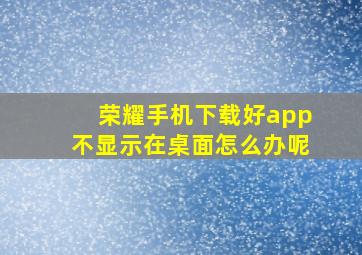 荣耀手机下载好app不显示在桌面怎么办呢