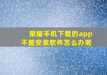 荣耀手机下载的app不能安装软件怎么办呢