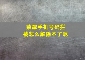 荣耀手机号码拦截怎么解除不了呢