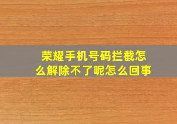 荣耀手机号码拦截怎么解除不了呢怎么回事