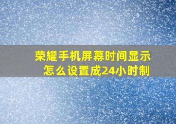 荣耀手机屏幕时间显示怎么设置成24小时制