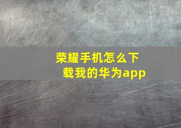 荣耀手机怎么下载我的华为app