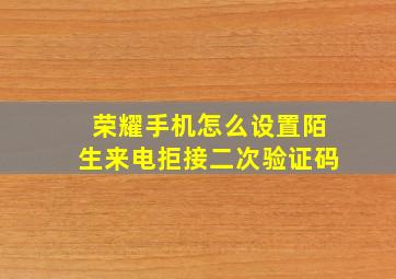 荣耀手机怎么设置陌生来电拒接二次验证码