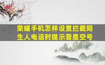 荣耀手机怎样设置拦截陌生人电话时提示音是空号