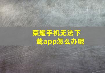 荣耀手机无法下载app怎么办呢