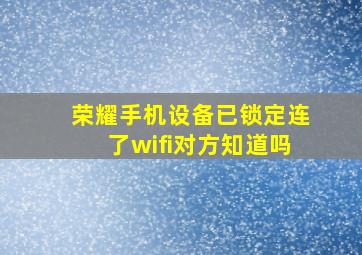 荣耀手机设备已锁定连了wifi对方知道吗