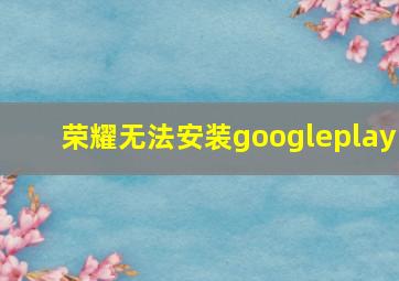 荣耀无法安装googleplay