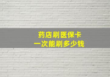 药店刷医保卡一次能刷多少钱