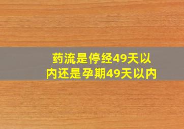 药流是停经49天以内还是孕期49天以内