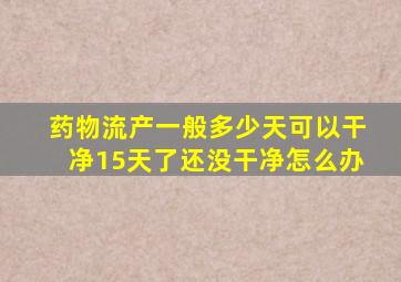 药物流产一般多少天可以干净15天了还没干净怎么办