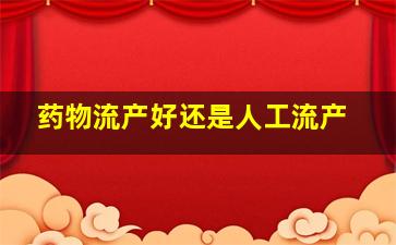 药物流产好还是人工流产