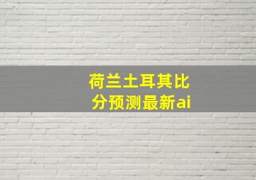 荷兰土耳其比分预测最新ai