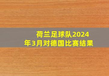 荷兰足球队2024年3月对德国比赛结果