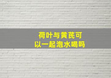 荷叶与黄芪可以一起泡水喝吗