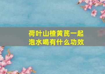 荷叶山楂黄芪一起泡水喝有什么功效