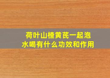 荷叶山楂黄芪一起泡水喝有什么功效和作用