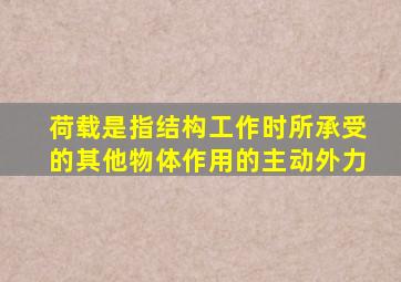 荷载是指结构工作时所承受的其他物体作用的主动外力