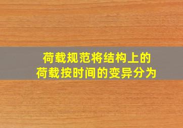 荷载规范将结构上的荷载按时间的变异分为