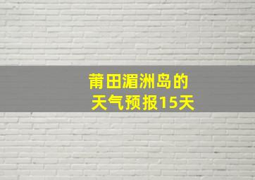 莆田湄洲岛的天气预报15天