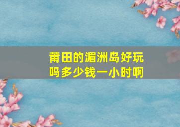 莆田的湄洲岛好玩吗多少钱一小时啊