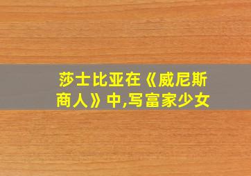 莎士比亚在《威尼斯商人》中,写富家少女