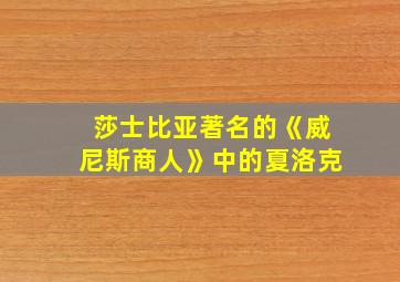 莎士比亚著名的《威尼斯商人》中的夏洛克