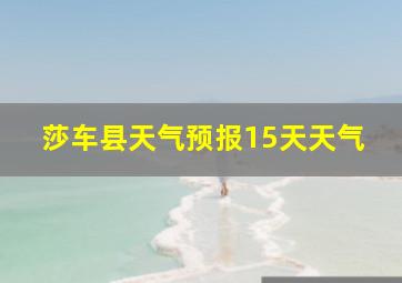 莎车县天气预报15天天气