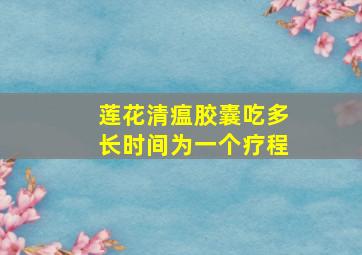 莲花清瘟胶囊吃多长时间为一个疗程